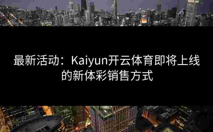 最新活动：Kaiyun开云体育即将上线的新体彩销售方式