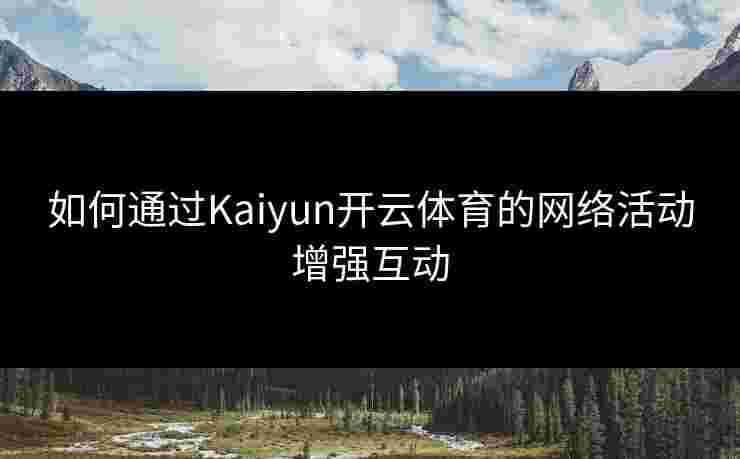 如何通过Kaiyun开云体育的网络活动增强互动