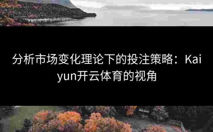 分析市场变化理论下的投注策略：Kaiyun开云体育的视角