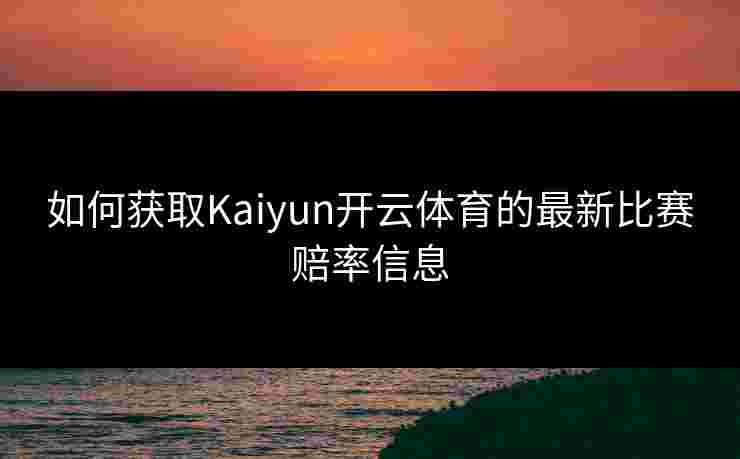 如何获取Kaiyun开云体育的最新比赛赔率信息