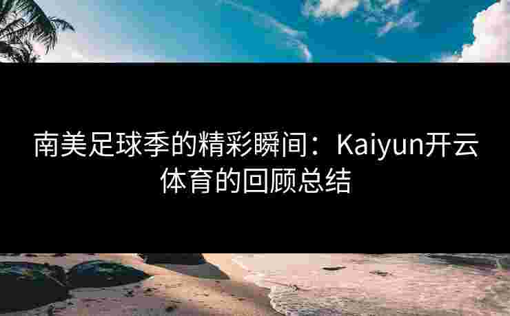 南美足球季的精彩瞬间：Kaiyun开云体育的回顾总结