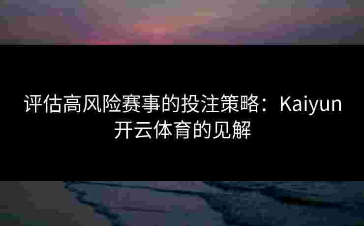 评估高风险赛事的投注策略：Kaiyun开云体育的见解