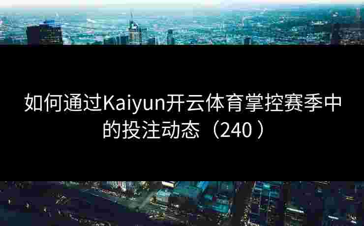 如何通过Kaiyun开云体育掌控赛季中的投注动态（240 ）