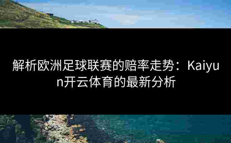 解析欧洲足球联赛的赔率走势：Kaiyun开云体育的最新分析