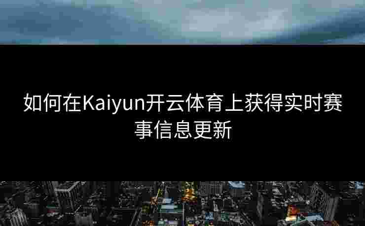 如何在Kaiyun开云体育上获得实时赛事信息更新