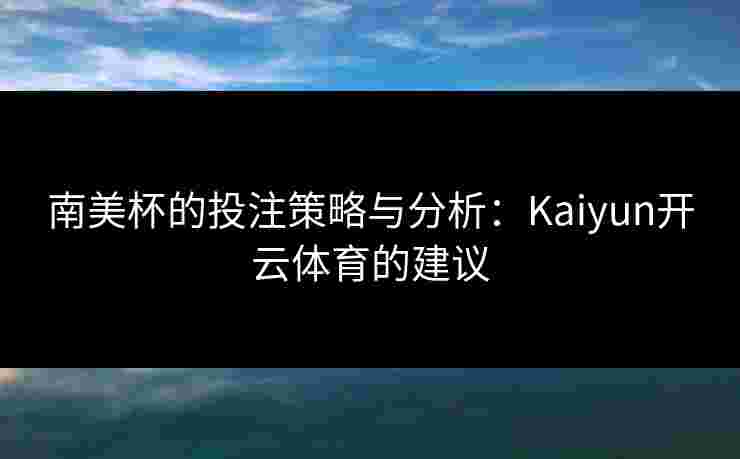 南美杯的投注策略与分析：Kaiyun开云体育的建议