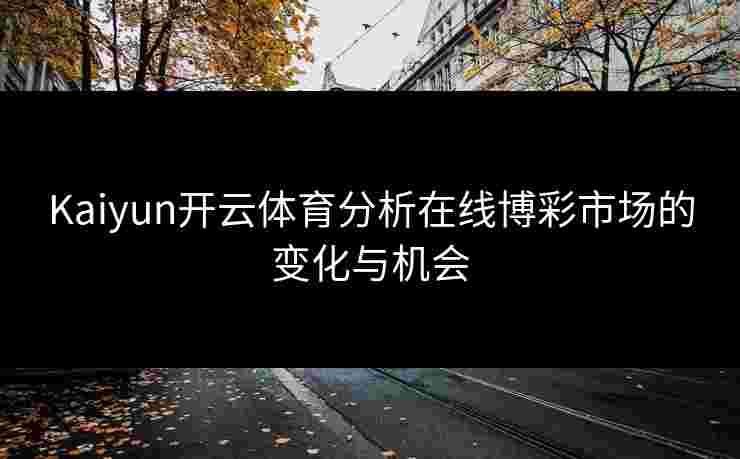 Kaiyun开云体育分析在线博彩市场的变化与机会