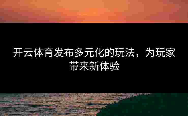 开云体育发布多元化的玩法，为玩家带来新体验