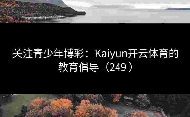 关注青少年博彩：Kaiyun开云体育的教育倡导（249 ）