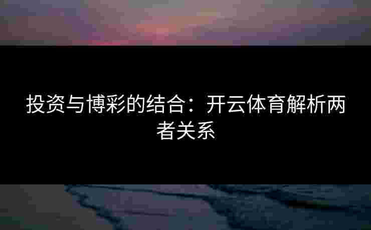 投资与博彩的结合：开云体育解析两者关系