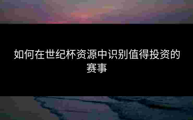 如何在世纪杯资源中识别值得投资的赛事