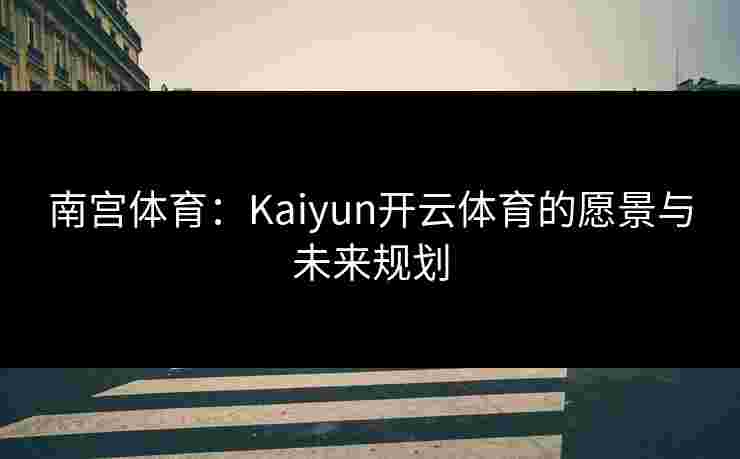 南宫体育：Kaiyun开云体育的愿景与未来规划