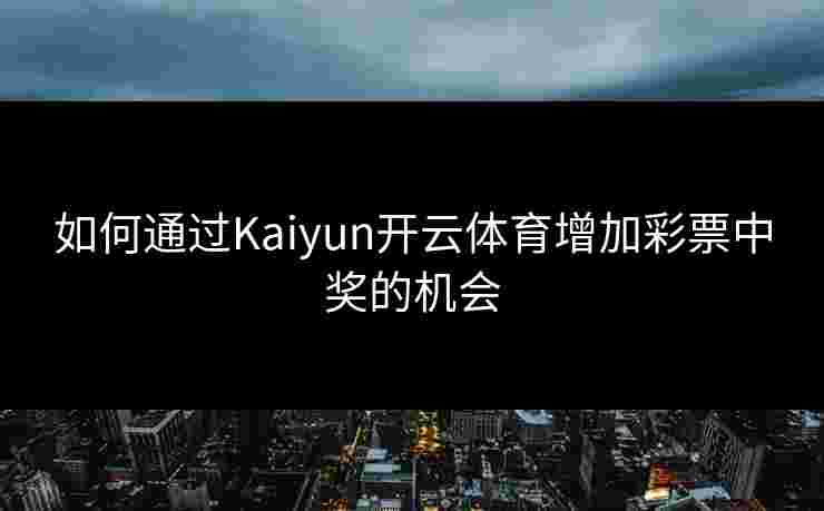 如何通过Kaiyun开云体育增加彩票中奖的机会