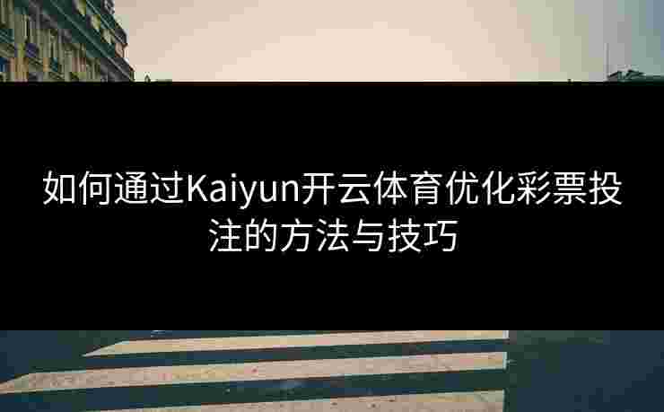 如何通过Kaiyun开云体育优化彩票投注的方法与技巧