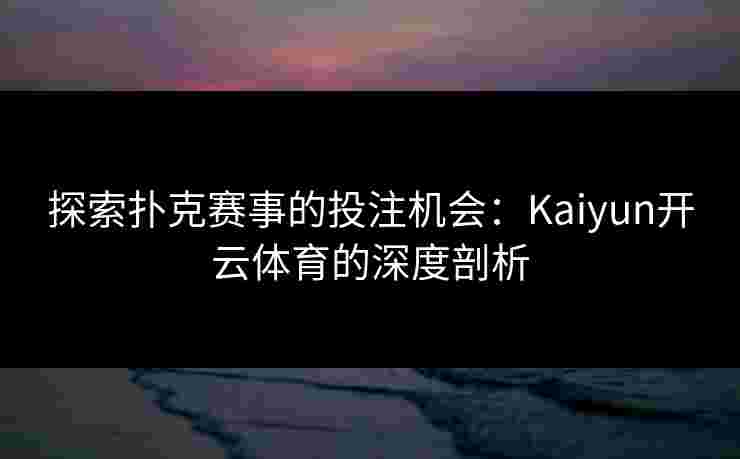 探索扑克赛事的投注机会：Kaiyun开云体育的深度剖析