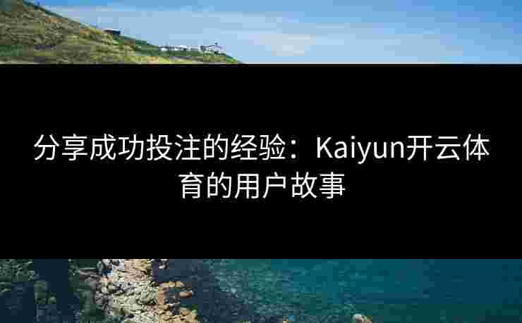 分享成功投注的经验:Kaiyun开云体育的用户故事 分享成功投注的经验:Kaiyun开云体育的用户故事