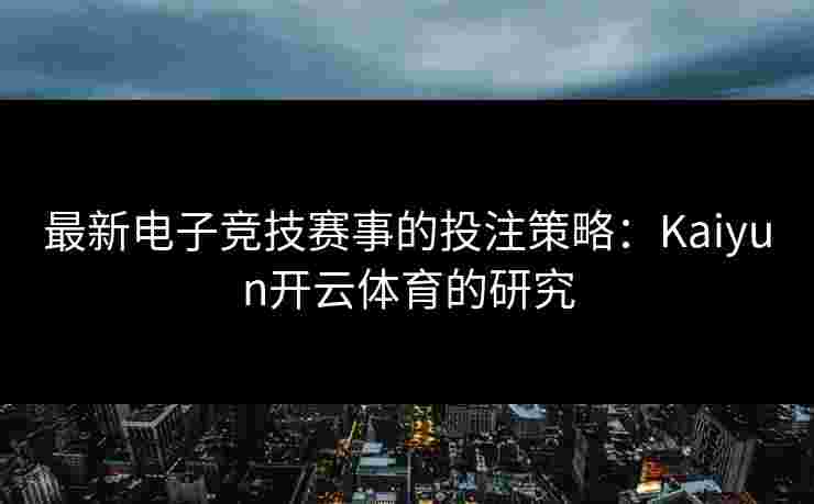 最新电子竞技赛事的投注策略：Kaiyun开云体育的研究