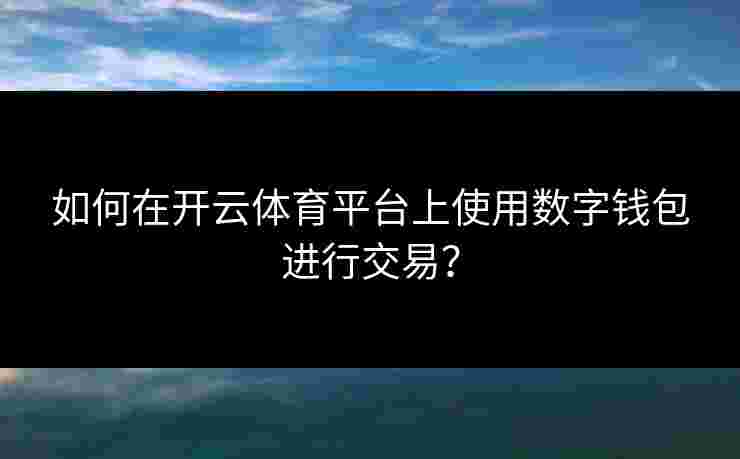 如何在开云体育平台上使用数字钱包进行交易？