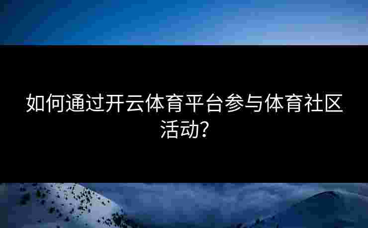 如何通过开云体育平台参与体育社区活动？