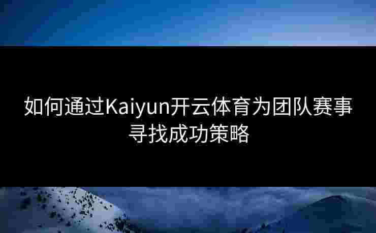 如何通过Kaiyun开云体育为团队赛事寻找成功策略