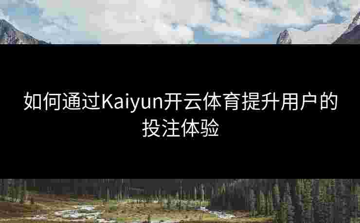 如何通过Kaiyun开云体育提升用户的投注体验