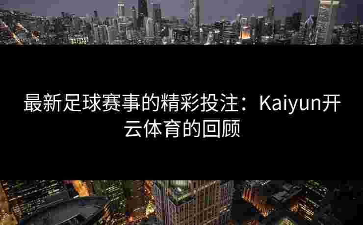 最新足球赛事的精彩投注：Kaiyun开云体育的回顾