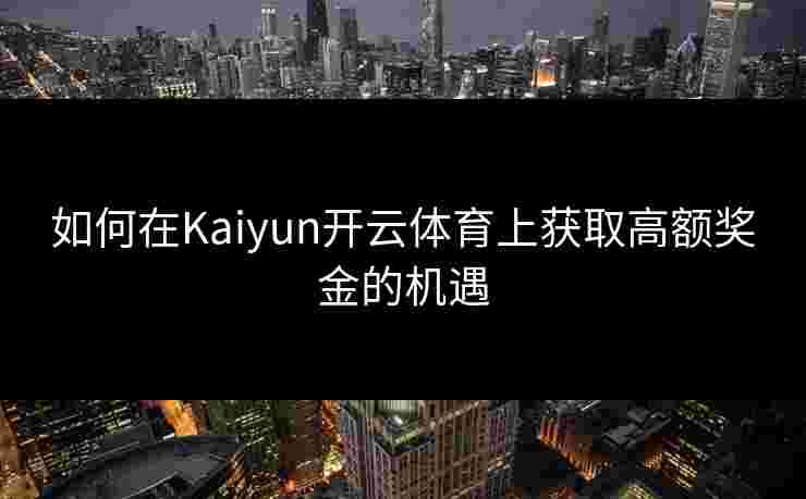 如何在Kaiyun开云体育上获取高额奖金的机遇