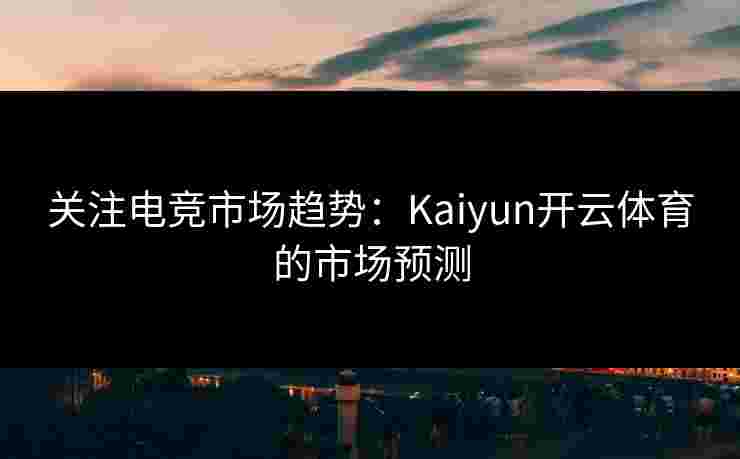 关注电竞市场趋势：Kaiyun开云体育的市场预测