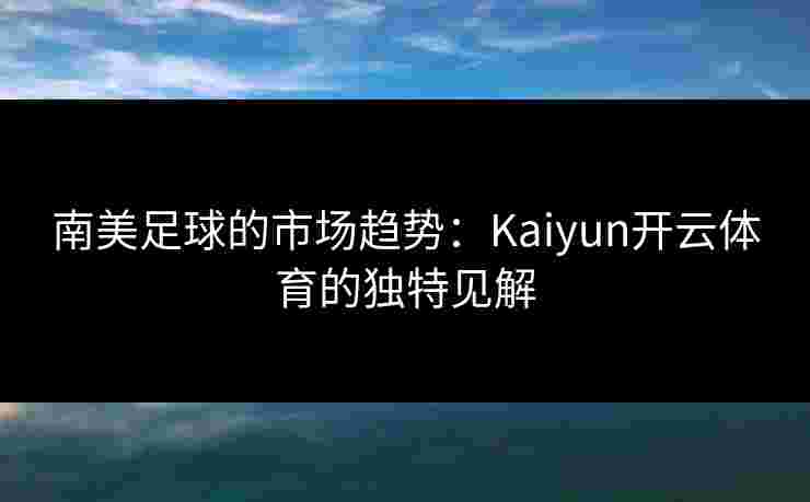 南美足球的市场趋势：Kaiyun开云体育的独特见解