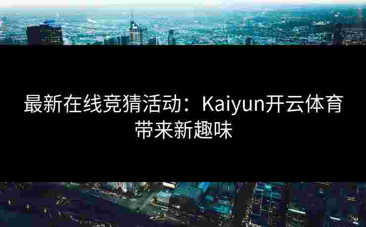 最新在线竞猜活动：Kaiyun开云体育带来新趣味