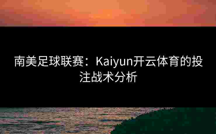 南美足球联赛：Kaiyun开云体育的投注战术分析