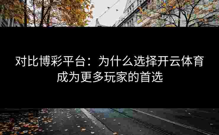对比博彩平台：为什么选择开云体育成为更多玩家的首选
