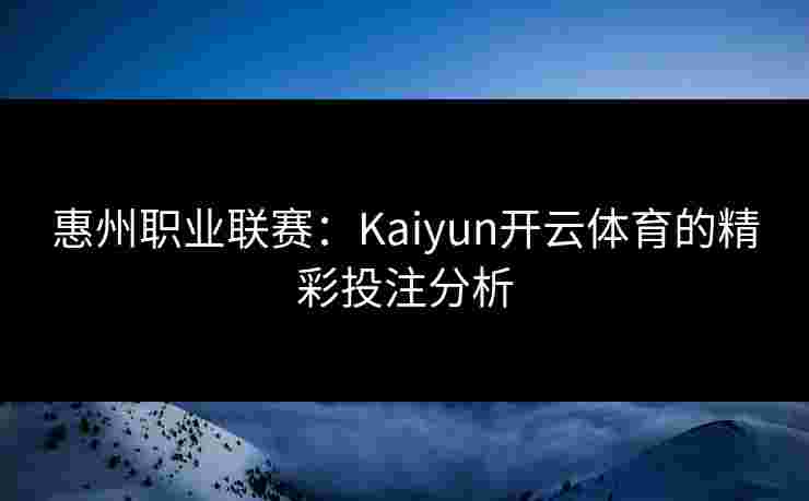 惠州职业联赛：Kaiyun开云体育的精彩投注分析