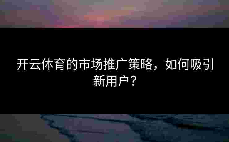 开云体育的市场推广策略，如何吸引新用户？