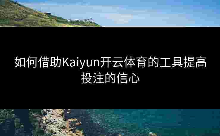 如何借助Kaiyun开云体育的工具提高投注的信心