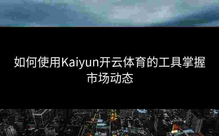 如何使用Kaiyun开云体育的工具掌握市场动态