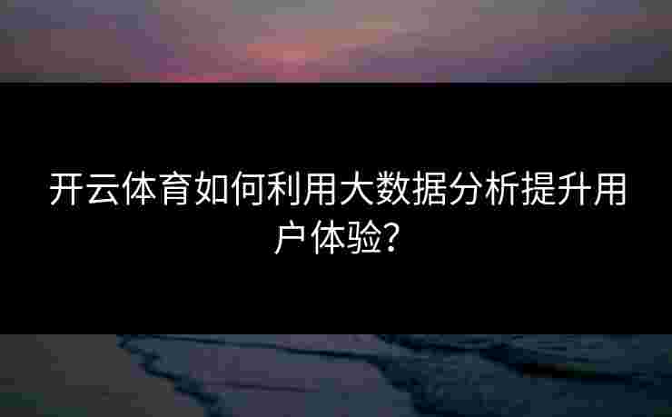 开云体育如何利用大数据分析提升用户体验？