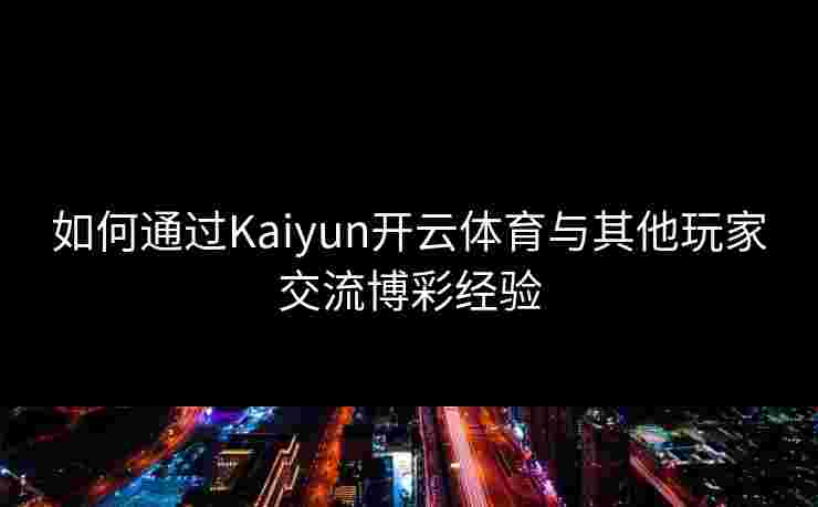 如何通过Kaiyun开云体育与其他玩家交流博彩经验