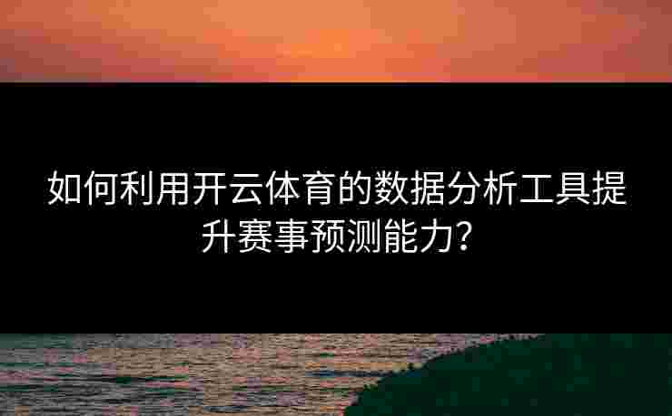 如何利用开云体育的数据分析工具提升赛事预测能力？