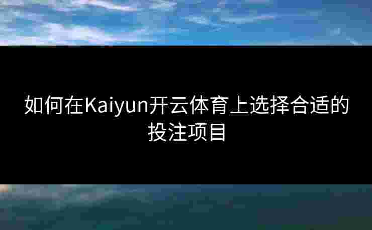 如何在Kaiyun开云体育上选择合适的投注项目