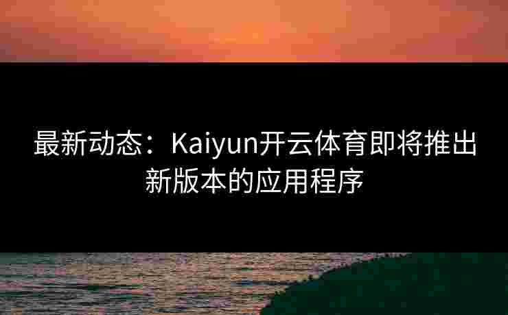 最新动态:Kaiyun开云体育即将推出新版本的应用程序 最新动态:Kaiyun开云体育即将推出新版本的应用程序