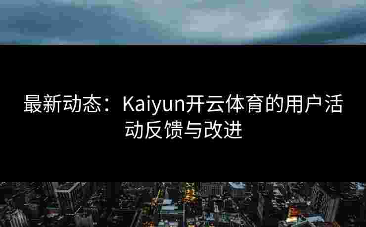 最新动态：Kaiyun开云体育的用户活动反馈与改进