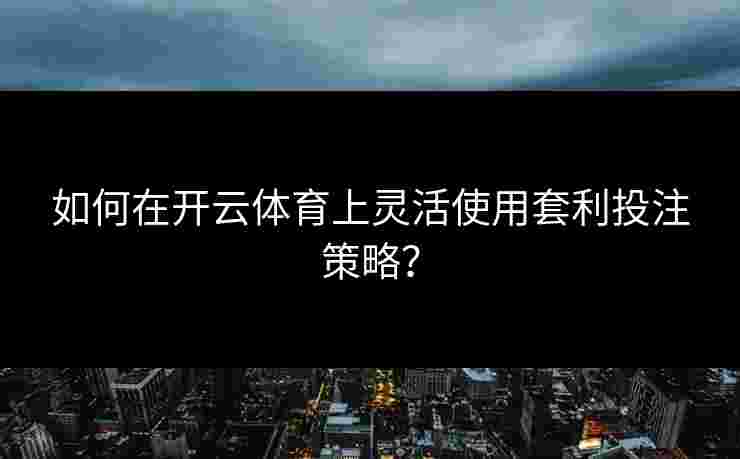 如何在开云体育上灵活使用套利投注策略？