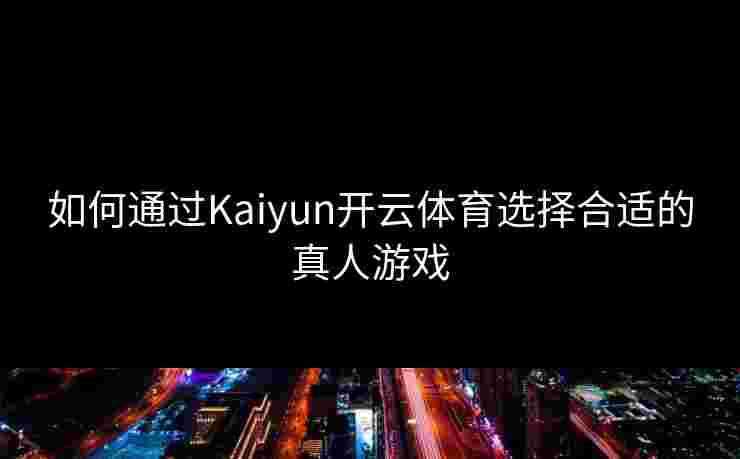 如何通过Kaiyun开云体育选择合适的真人游戏