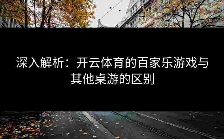 深入解析：开云体育的百家乐游戏与其他桌游的区别