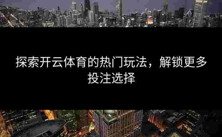 探索开云体育的热门玩法，解锁更多投注选择
