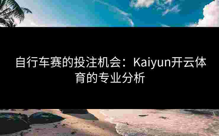 自行车赛的投注机会：Kaiyun开云体育的专业分析