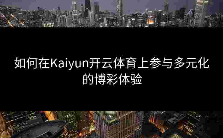 如何在Kaiyun开云体育上参与多元化的博彩体验