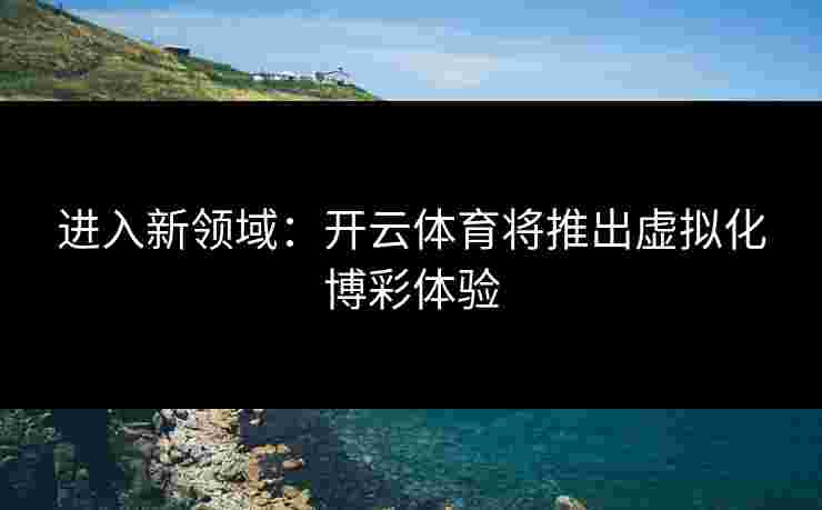 进入新领域：开云体育将推出虚拟化博彩体验