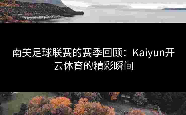 南美足球联赛的赛季回顾：Kaiyun开云体育的精彩瞬间